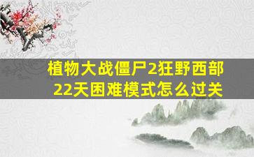 植物大战僵尸2狂野西部22天困难模式怎么过关