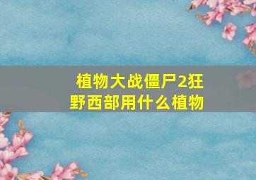 植物大战僵尸2狂野西部用什么植物