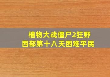 植物大战僵尸2狂野西部第十八天困难平民