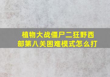 植物大战僵尸二狂野西部第八关困难模式怎么打