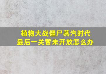 植物大战僵尸蒸汽时代最后一关暂未开放怎么办