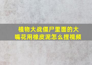 植物大战僵尸里面的大嘴花用橡皮泥怎么捏视频