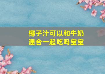 椰子汁可以和牛奶混合一起吃吗宝宝