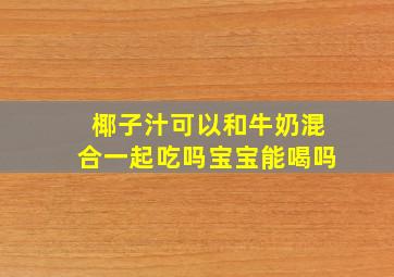 椰子汁可以和牛奶混合一起吃吗宝宝能喝吗