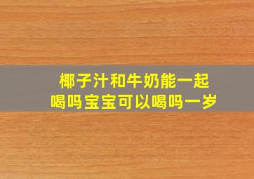 椰子汁和牛奶能一起喝吗宝宝可以喝吗一岁