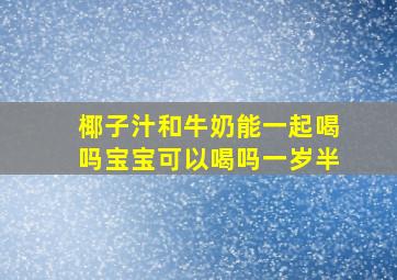 椰子汁和牛奶能一起喝吗宝宝可以喝吗一岁半