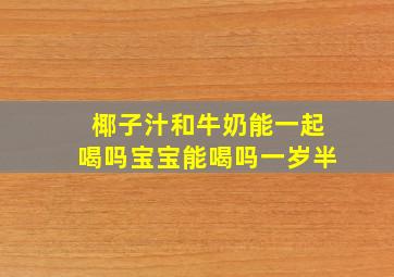 椰子汁和牛奶能一起喝吗宝宝能喝吗一岁半