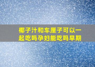 椰子汁和车厘子可以一起吃吗孕妇能吃吗早期