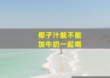 椰子汁能不能加牛奶一起喝