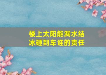 楼上太阳能漏水结冰砸到车谁的责任