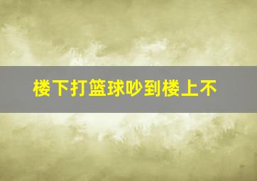 楼下打篮球吵到楼上不