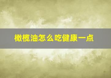 橄榄油怎么吃健康一点