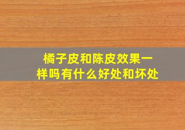 橘子皮和陈皮效果一样吗有什么好处和坏处