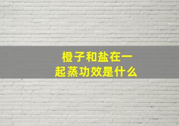 橙子和盐在一起蒸功效是什么