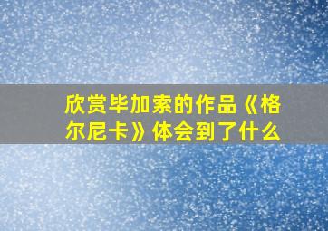 欣赏毕加索的作品《格尔尼卡》体会到了什么