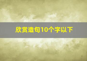 欣赏造句10个字以下