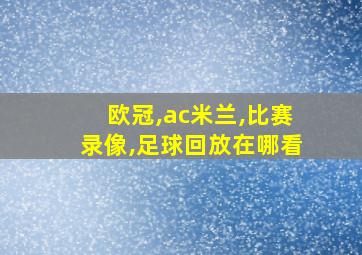 欧冠,ac米兰,比赛录像,足球回放在哪看