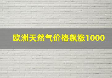 欧洲天然气价格飙涨1000