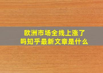 欧洲市场全线上涨了吗知乎最新文章是什么