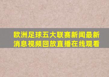 欧洲足球五大联赛新闻最新消息视频回放直播在线观看