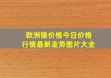 欧洲锑价格今日价格行情最新走势图片大全