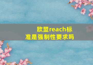 欧盟reach标准是强制性要求吗