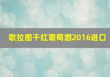 歌拉图干红葡萄酒2016进口