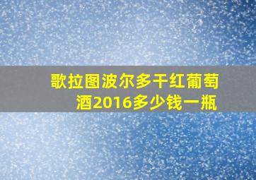 歌拉图波尔多干红葡萄酒2016多少钱一瓶