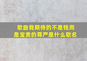 歌曲我期待的不是钱而是宝贵的尊严是什么歌名