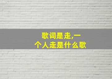 歌词是走,一个人走是什么歌