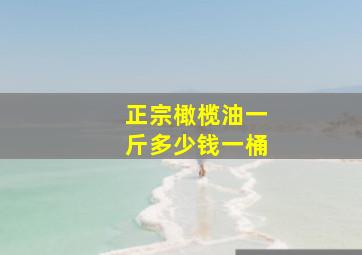 正宗橄榄油一斤多少钱一桶