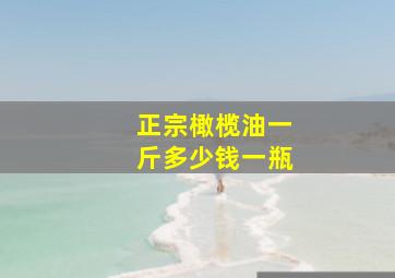 正宗橄榄油一斤多少钱一瓶