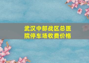 武汉中部战区总医院停车场收费价格