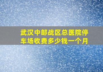 武汉中部战区总医院停车场收费多少钱一个月