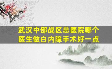 武汉中部战区总医院哪个医生做白内障手术好一点