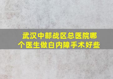 武汉中部战区总医院哪个医生做白内障手术好些