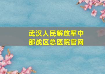 武汉人民解放军中部战区总医院官网