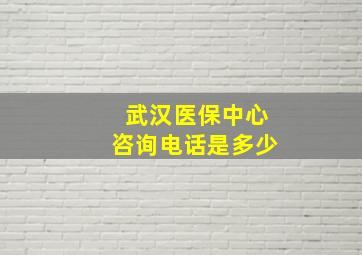 武汉医保中心咨询电话是多少