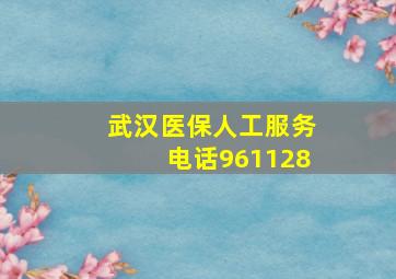 武汉医保人工服务电话961128