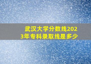 武汉大学分数线2023年专科录取线是多少