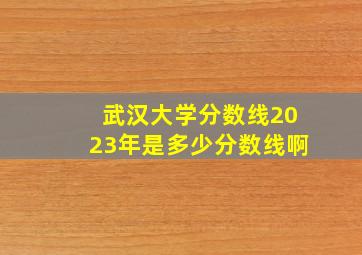 武汉大学分数线2023年是多少分数线啊