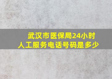 武汉市医保局24小时人工服务电话号码是多少