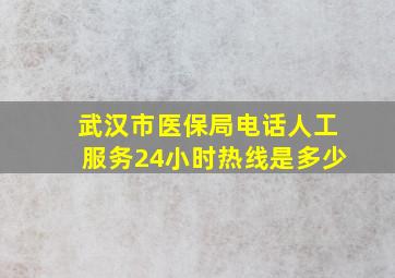 武汉市医保局电话人工服务24小时热线是多少