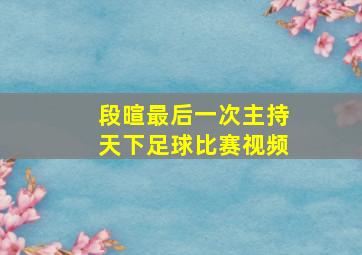 段暄最后一次主持天下足球比赛视频