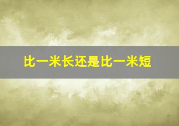 比一米长还是比一米短