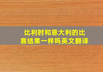 比利时和意大利的比赛结果一样吗英文翻译