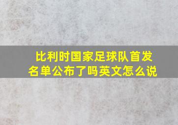 比利时国家足球队首发名单公布了吗英文怎么说