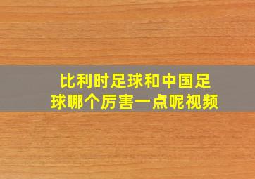 比利时足球和中国足球哪个厉害一点呢视频