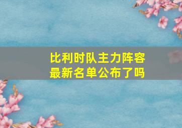 比利时队主力阵容最新名单公布了吗