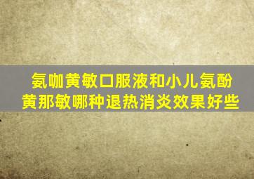 氨咖黄敏口服液和小儿氨酚黄那敏哪种退热消炎效果好些